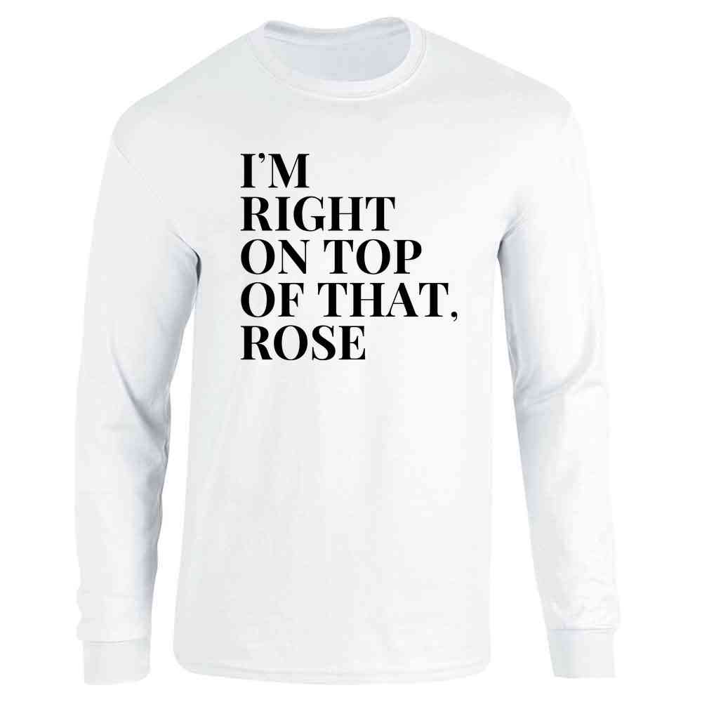 Im Right On Top of That Rose Funny 90s Quote Long Sleeve