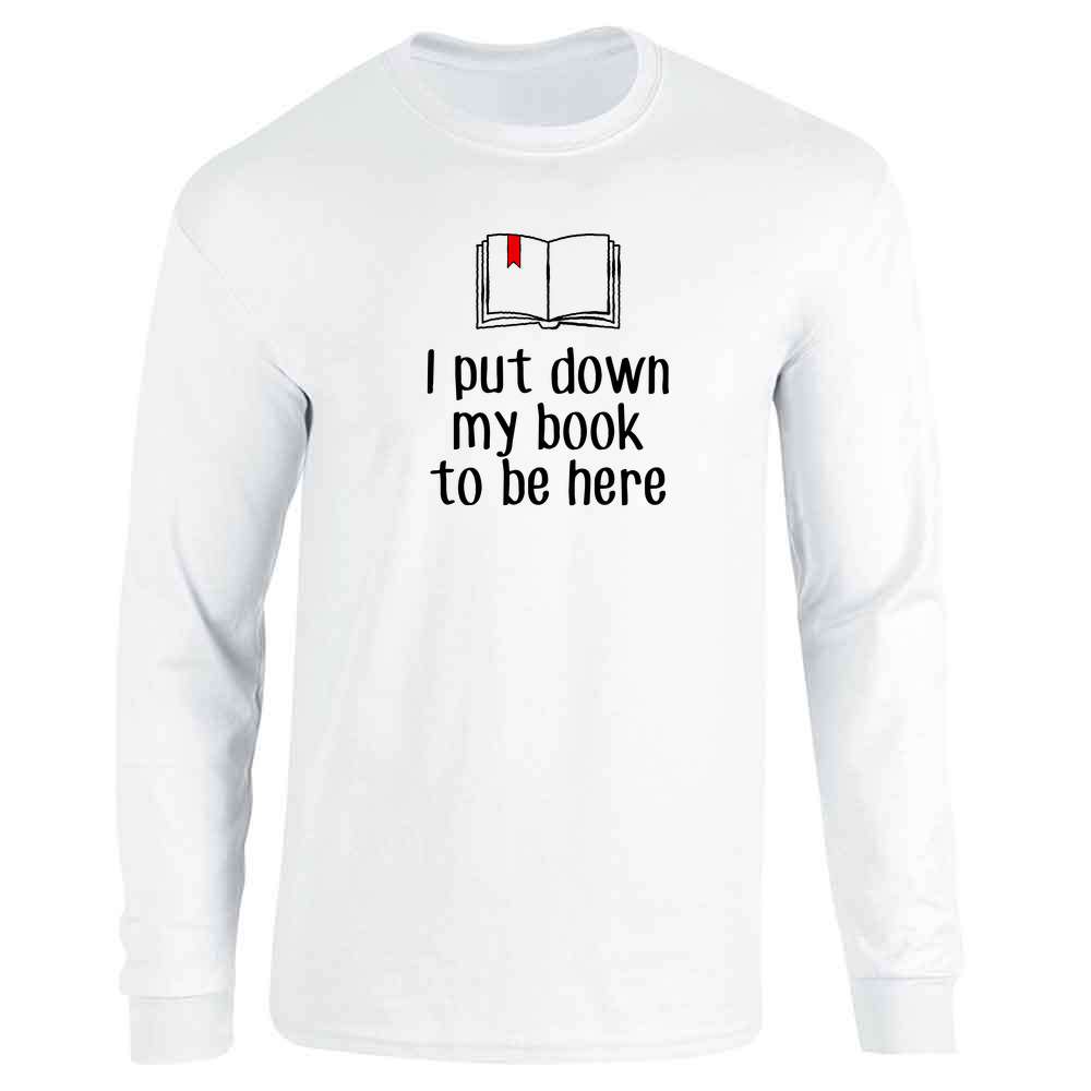 I Put Down My Book To be Here Reading Reader Funny Long Sleeve