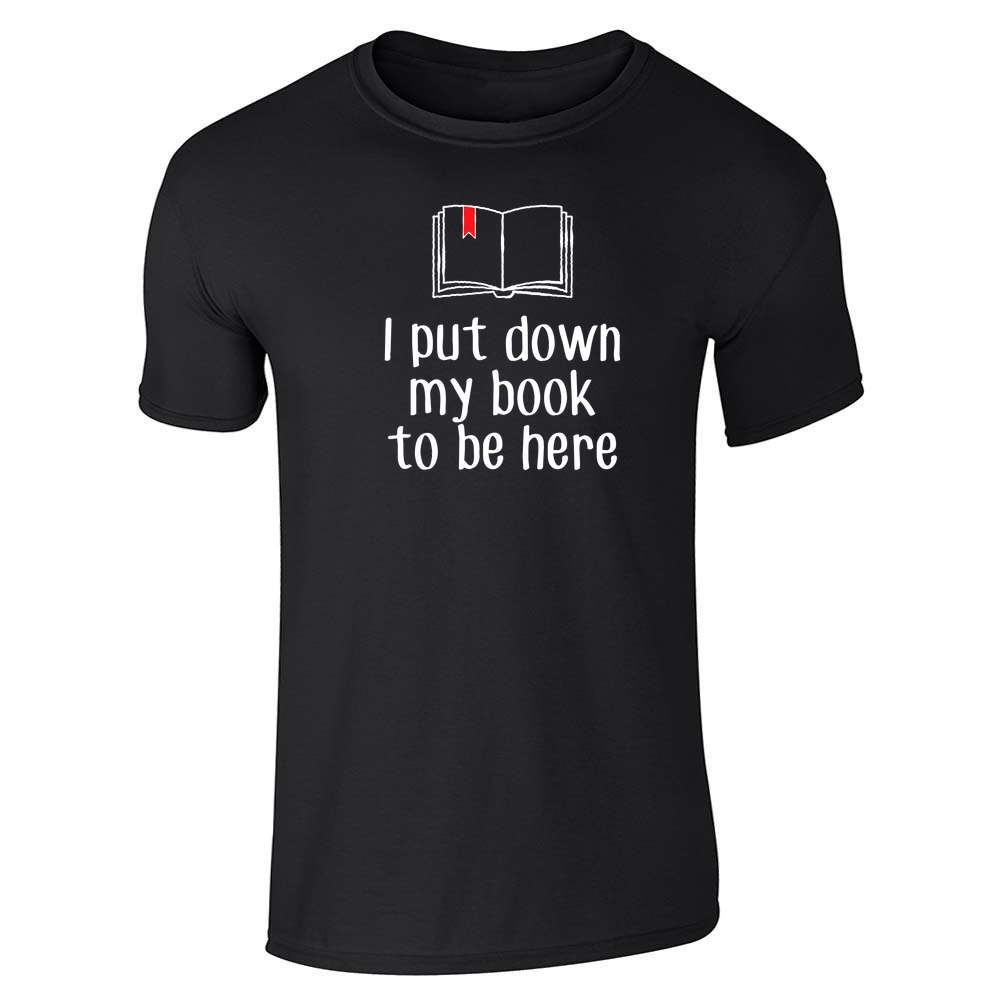 I Put Down My Book To be Here Reading Reader Funny Unisex Tee